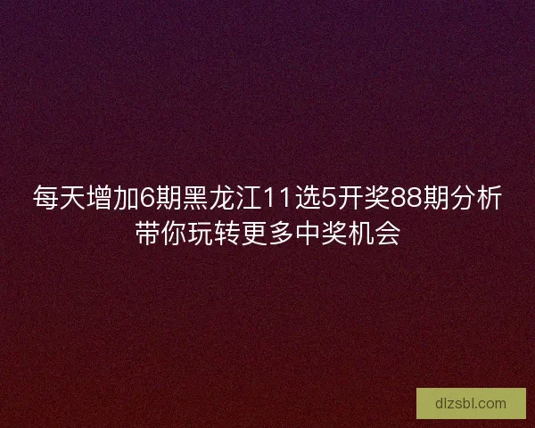 每天增加6期黑龙江11选5开奖88期分析带你玩转更多中奖机会
