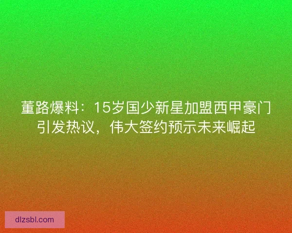 董路爆料：15岁国少新星加盟西甲豪门引发热议，伟大签约预示未来崛起