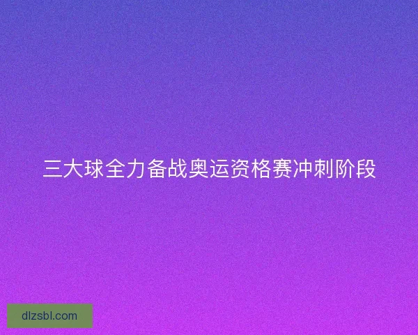 三大球全力备战奥运资格赛冲刺阶段