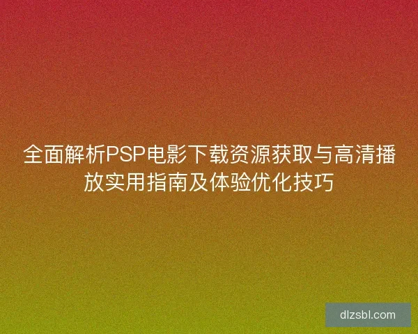 全面解析PSP电影下载资源获取与高清播放实用指南及体验优化技巧