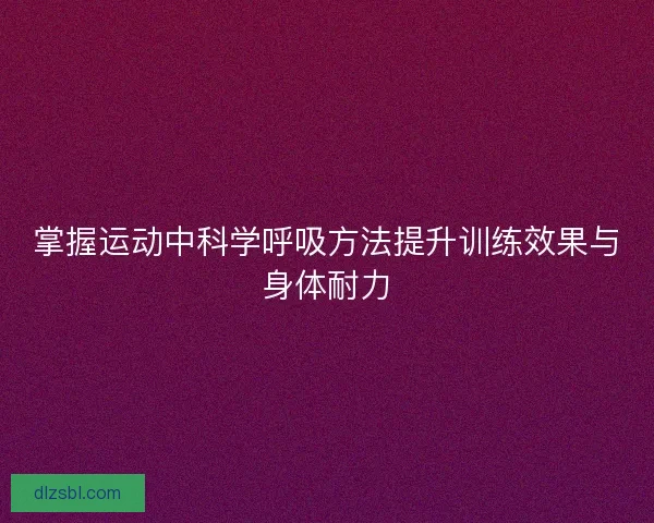 掌握运动中科学呼吸方法提升训练效果与身体耐力