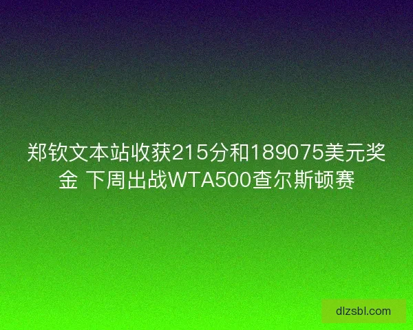 郑钦文本站收获215分和189075美元奖金 下周出战WTA500查尔斯顿赛