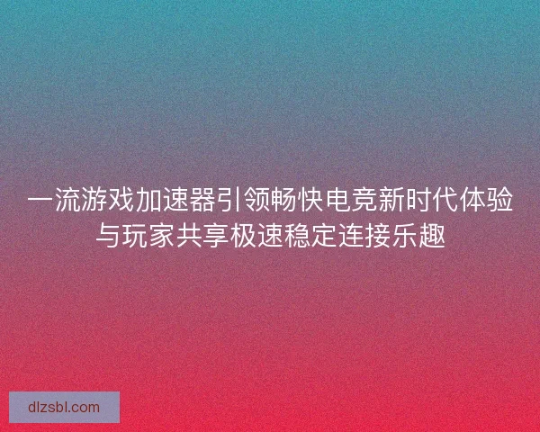 一流游戏加速器引领畅快电竞新时代体验与玩家共享极速稳定连接乐趣 一流游戏加速器引领畅快电竞新时代体验与玩家共享极速稳定连接乐趣