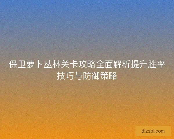 保卫萝卜丛林关卡攻略全面解析提升胜率技巧与防御策略 保卫萝卜丛林关卡攻略全面解析提升胜率技巧与防御策略