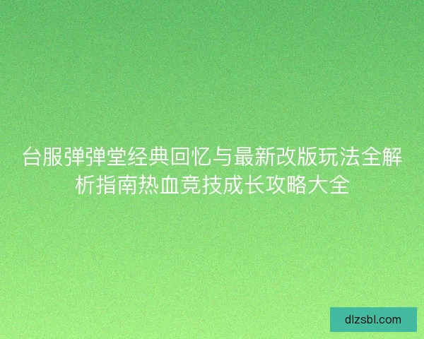 台服弹弹堂经典回忆与最新改版玩法全解析指南热血竞技成长攻略大全 台服弹弹堂经典回忆与最新改版玩法全解析指南热血竞技成长攻略大全