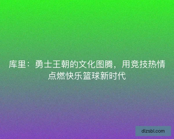 库里：勇士王朝的文化图腾，用竞技热情点燃快乐篮球新时代
