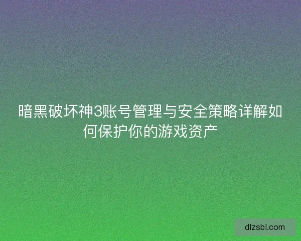 暗黑破坏神3账号管理与安全策略详解如何保护你的游戏资产 暗黑破坏神3账号管理与安全策略详解如何保护你的游戏资产