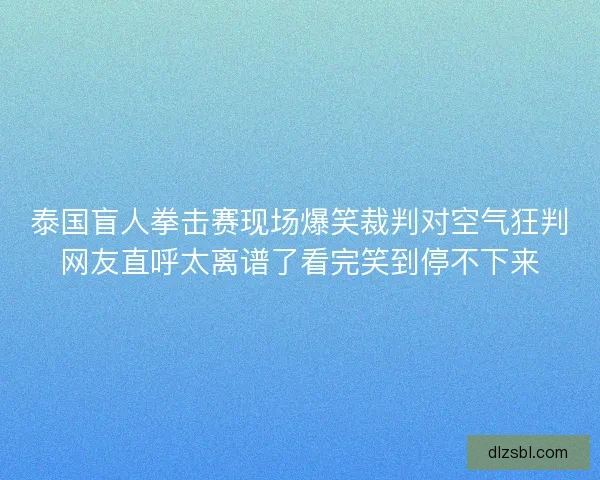 泰国盲人拳击赛现场爆笑裁判对空气狂判网友直呼太离谱了看完笑到停不下来 泰国盲人拳击赛现场爆笑裁判对空气狂判网友直呼太离谱了看完笑到停不下来