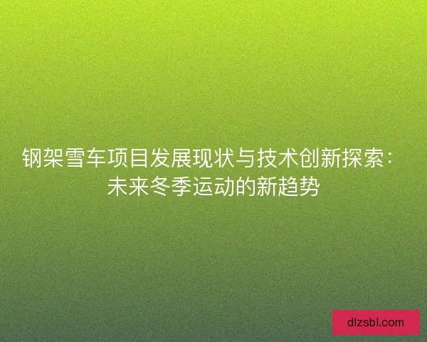 钢架雪车项目发展现状与技术创新探索:未来冬季运动的新趋势 钢架雪车项目发展现状与技术创新探索:未来冬季运动的新趋势