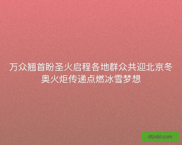 万众翘首盼圣火启程各地群众共迎北京冬奥火炬传递点燃冰雪梦想 万众翘首盼圣火启程各地群众共迎北京冬奥火炬传递点燃冰雪梦想