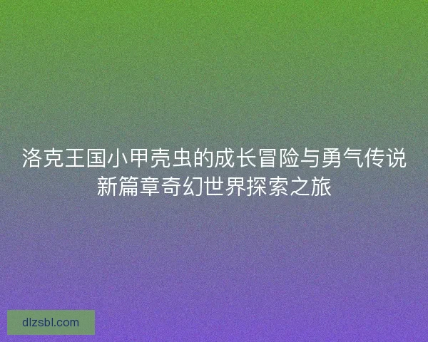 洛克王国小甲壳虫的成长冒险与勇气传说新篇章奇幻世界探索之旅 洛克王国小甲壳虫的成长冒险与勇气传说新篇章奇幻世界探索之旅