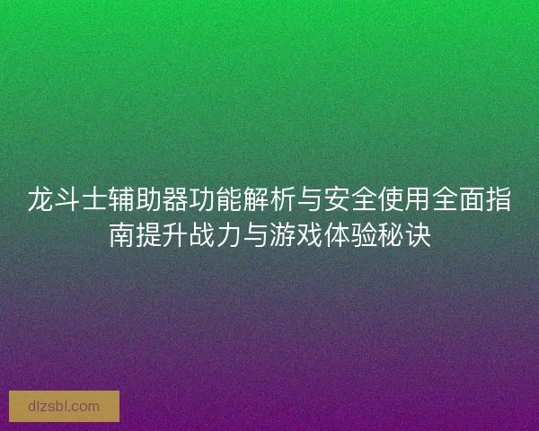 龙斗士辅助器功能解析与安全使用全面指南提升战力与游戏体验秘诀