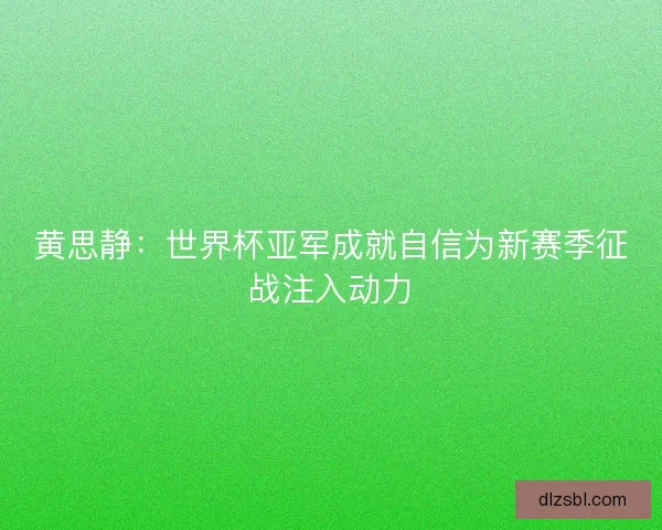 黄思静：世界杯亚军成就自信为新赛季征战注入动力