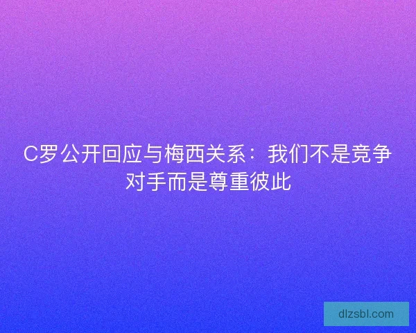 C罗公开回应与梅西关系:我们不是竞争对手而是尊重彼此 C罗公开回应与梅西关系:我们不是竞争对手而是尊重彼此
