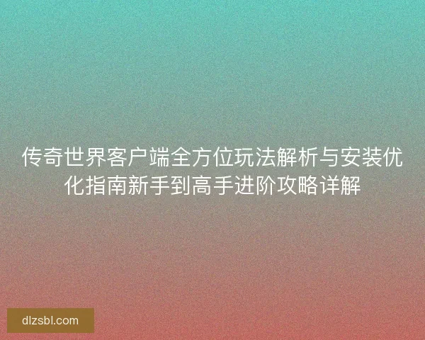 传奇世界客户端全方位玩法解析与安装优化指南新手到高手进阶攻略详解 传奇世界客户端全方位玩法解析与安装优化指南新手到高手进阶攻略详解