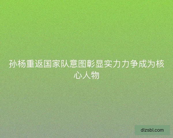 孙杨重返国家队意图彰显实力力争成为核心人物 孙杨重返国家队意图彰显实力力争成为核心人物