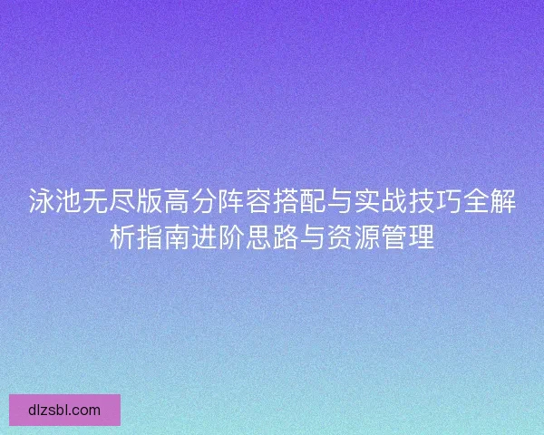 泳池无尽版高分阵容搭配与实战技巧全解析指南进阶思路与资源管理 泳池无尽版高分阵容搭配与实战技巧全解析指南进阶思路与资源管理