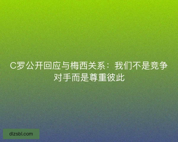 C罗公开回应与梅西关系：我们不是竞争对手而是尊重彼此