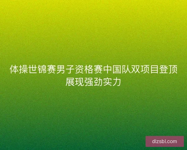 体操世锦赛男子资格赛中国队双项目登顶展现强劲实力 体操世锦赛男子资格赛中国队双项目登顶展现强劲实力