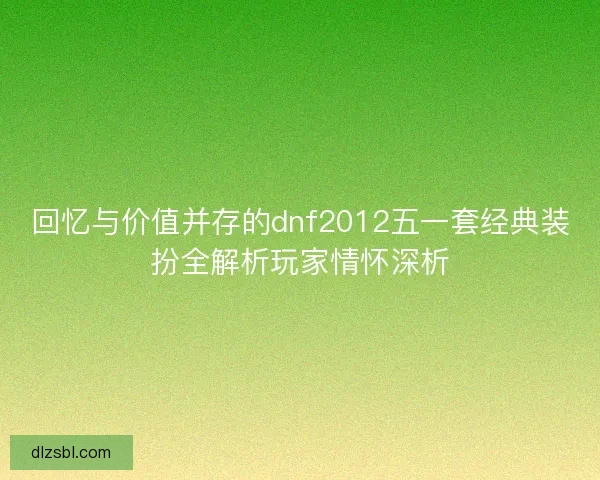 回忆与价值并存的dnf2012五一套经典装扮全解析玩家情怀深析 回忆与价值并存的dnf2012五一套经典装扮全解析玩家情怀深析