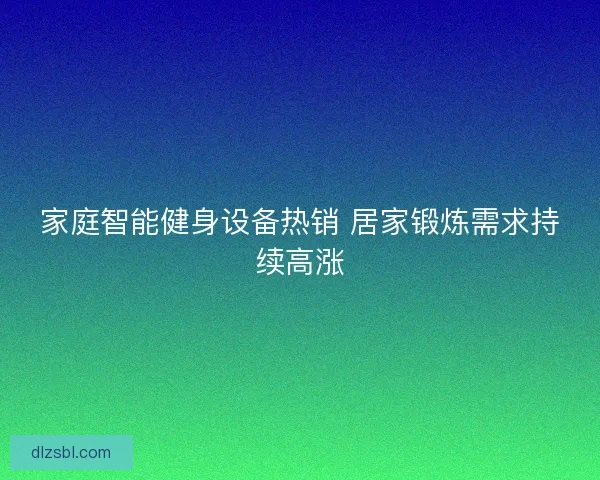 家庭智能健身设备热销 居家锻炼需求持续高涨 家庭智能健身设备热销 居家锻炼需求持续高涨