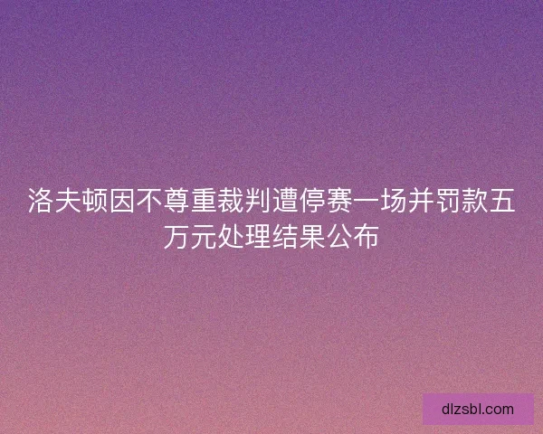 洛夫顿因不尊重裁判遭停赛一场并罚款五万元处理结果公布