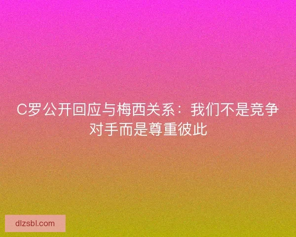 C罗公开回应与梅西关系:我们不是竞争对手而是尊重彼此 C罗公开回应与梅西关系:我们不是竞争对手而是尊重彼此