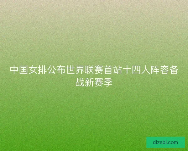 中国女排公布世界联赛首站十四人阵容备战新赛季