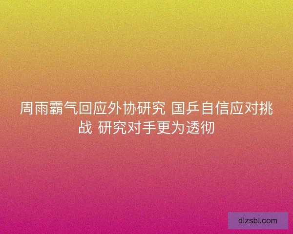 周雨霸气回应外协研究 国乒自信应对挑战 研究对手更为透彻